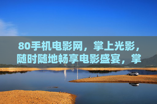 80手机电影网,掌上光影,随时随地畅享电影盛宴,掌上光影,随时随地畅享电影盛宴
