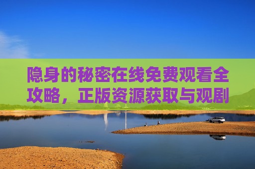 隐身的秘密在线免费观看全攻略,正版资源获取与观剧指南,隐身的秘密正版免费观看全攻略,资源获取与观剧指南