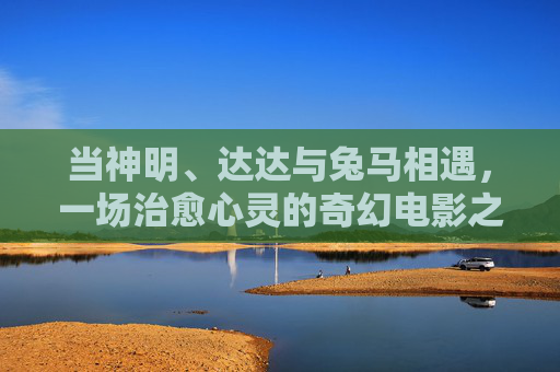 当神明、达达与兔马相遇,一场治愈心灵的奇幻电影之旅,神明、达达与兔马的治愈奇幻之旅