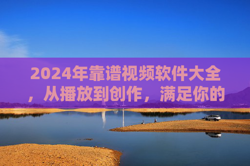 2024年靠谱视频软件大全,从播放到创作,满足你的全场景需求,2024年靠谱视频软件大全,覆盖播放创作全场景需求