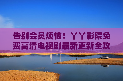 告别会员烦恼!丫丫影院免费高清电视剧最新更新全攻略,追剧党速来,丫丫影院免费高清电视剧最新更新全攻略,追剧党速来告别会员烦恼