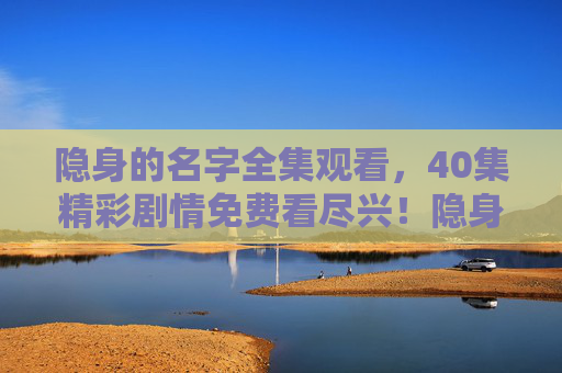 隐身的名字全集观看，40集精彩剧情免费看尽兴！隐身的名字全集免费看，40集精彩剧情尽兴追