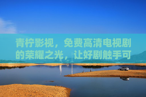 青柠影视，免费高清电视剧的荣耀之光，让好剧触手可及，荣耀之光，触手可及，青柠影视免费高清好剧