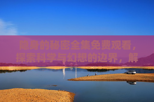 隐身的秘密全集免费观看，探索科学与幻想的边界，解锁隐身技术的真实与虚构，隐身秘境，解锁科学与幻想的边界