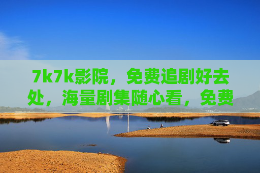 7k7k影院，免费追剧好去处，海量剧集随心看，免费海量追剧就上7k7k影院