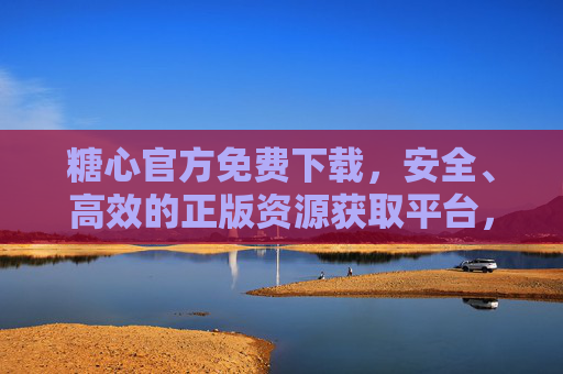 糖心官方免费下载,安全、高效的正版资源获取平台,糖心官方,安全高效的正版免费下载平台