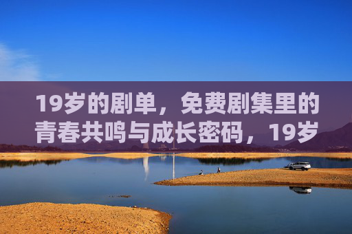 19岁的剧单,免费剧集里的青春共鸣与成长密码,19岁的免费剧单,青春共鸣与成长密码