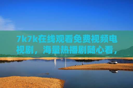 7k7k在线观看免费视频电视剧，海量热播剧随心看，零成本追剧新体验，7k7k零成本追剧，海量热播剧免费随心看