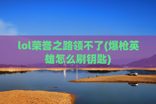 lol荣誉之路领不了(爆枪英雄怎么刷钥匙)