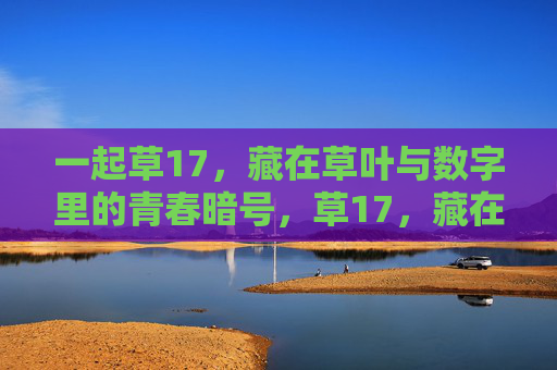 一起草17,藏在草叶与数字里的青春暗号,草17,藏在草叶与数字里的青春暗号
