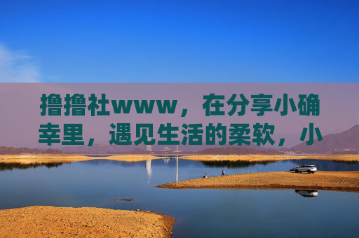 撸撸社www,在分享小确幸里,遇见生活的柔软,小确幸里,遇见生活的柔软