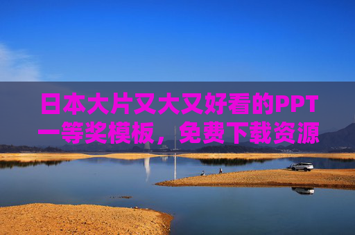 日本大片又大又好看的PPT一等奖模板,免费下载资源大放送!日本大片PPT一等奖模板,免费下载资源大放送!
