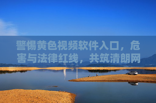 警惕黄色视频软件入口，危害与法律红线，共筑清朗网络空间，警惕黄色视频软件入口，危害、法律红线与清朗网络空间共筑