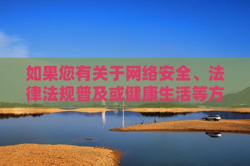 如果您有关于网络安全、法律法规普及或健康生活等方面的疑问,我们很乐意为您提供积极、有益的信息和支持。请务必珍惜个人名誉和家庭幸福,坚决远离一切违法犯罪活动,用合法、健康的方式充实自己的生活,安全法律护航,健康生活相伴