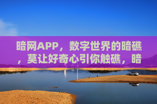 暗网APP,数字世界的暗礁,莫让好奇心引你触礁,暗网APP,数字暗礁,好奇心莫引触礁