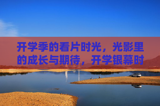 开学季的看片时光,光影里的成长与期待,开学银幕时光,光影里的成长与期待