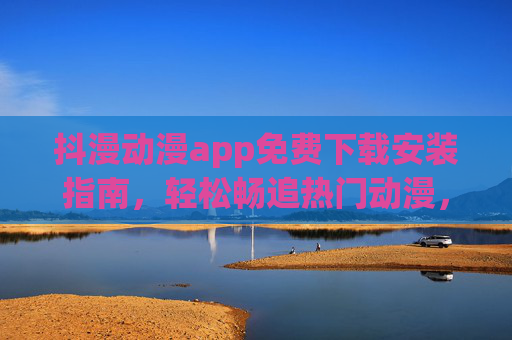 抖漫动漫app免费下载安装指南,轻松畅追热门动漫,资源更新快人一步!抖漫动漫app免费下载,轻松畅追热门动漫,资源更新快人一步