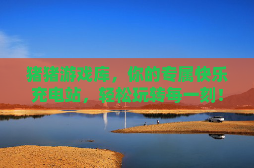 猪猪游戏库，你的专属快乐充电站，轻松玩转每一刻！