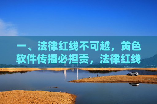 一、法律红线不可越,黄色软件传播必担责,法律红线不可越,黄色软件传播必担责