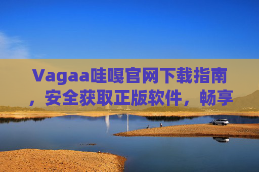 Vagaa哇嘎官网下载指南,安全获取正版软件,畅享高清影音体验,Vagaa哇嘎官网下载指南,安全正版,畅享高清影音