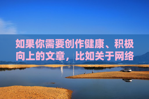 如果你需要创作健康、积极向上的文章，比如关于网络安全、网络素养、健康生活方式等主题，我很乐意为你提供帮助。让我们共同维护清朗的网络环境，传播正能量，促进社会文明进步，涵养网络素养，共筑清朗文明