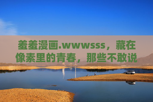羞羞漫画.wwwsss，藏在像素里的青春，那些不敢说的小秘密，藏在像素里的青春秘密