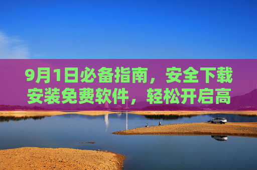 9月1日必备指南,安全下载安装免费软件,轻松开启高效数字生活,9月1日必备指南,安全下载安装免费软件,轻松开启高效数字生活