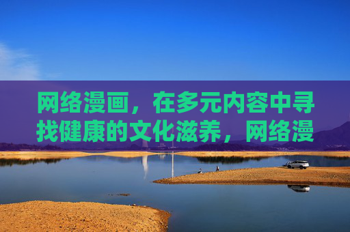 网络漫画,在多元内容中寻找健康的文化滋养,网络漫画,多元内容中的健康文化滋养