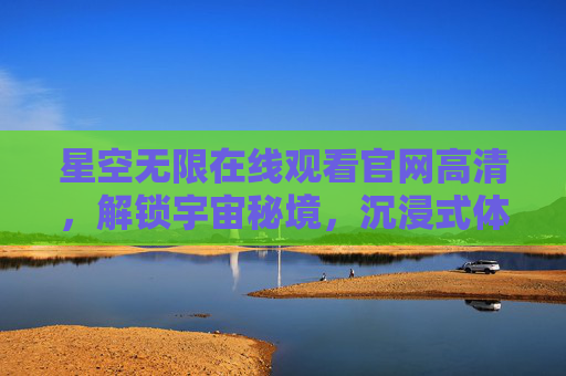 星空无限在线观看官网高清，解锁宇宙秘境，沉浸式体验极致视觉盛宴，星空无限官网高清，解锁宇宙秘境，沉浸极致视觉盛宴