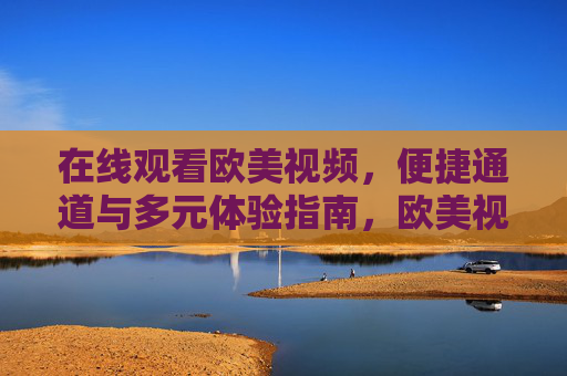 在线观看欧美视频，便捷通道与多元体验指南，欧美视频在线观看指南，便捷通道与多元体验