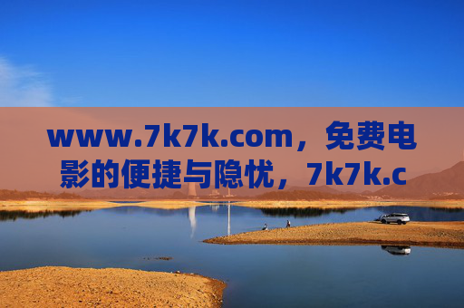 www.7k7k.com，免费电影的便捷与隐忧，7k7k.com，免费电影的便捷与隐忧