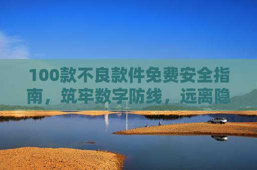 100款不良款件免费安全指南,筑牢数字防线,远离隐形风险,100款不良款件免费安全指南,筑牢数字防线,远离隐形风险