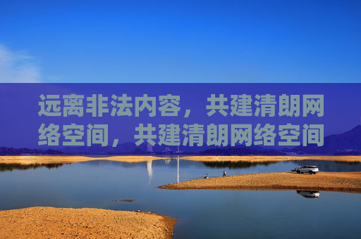 远离非法内容，共建清朗网络空间，共建清朗网络空间