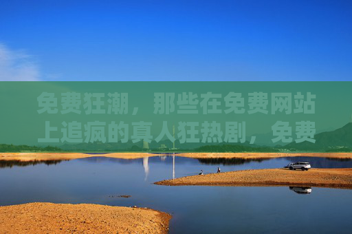 免费狂潮，那些在免费网站上追疯的真人狂热剧，免费狂潮，那些在免费网站追疯的真人狂热剧