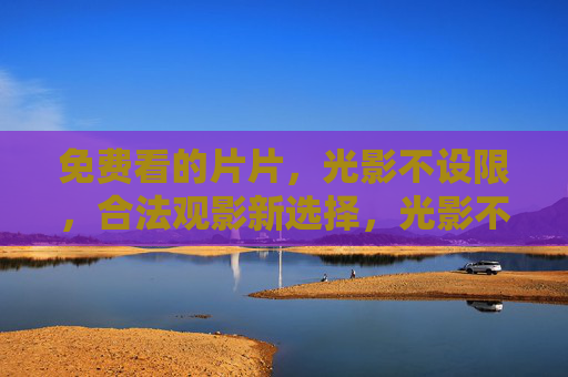 免费看的片片,光影不设限,合法观影新选择,光影不设限,合法免费新观影
