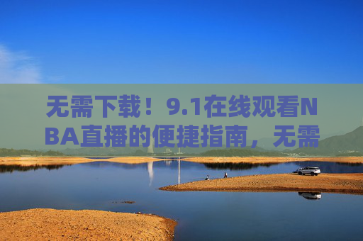 无需下载!9.1在线观看NBA直播的便捷指南,无需下载!9.1在线观看NBA直播便捷指南