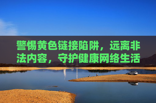 警惕黄色链接陷阱,远离非法内容,守护健康网络生活,警惕黄色链接陷阱,守护健康网络生活