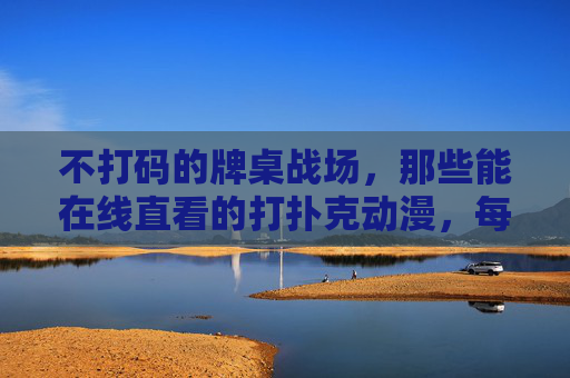 不打码的牌桌战场，那些能在线直看的打扑克动漫，每一把都让人肾上腺素飙升！不打码牌桌战场！在线直看扑克动漫，把把肾上腺素飙升！