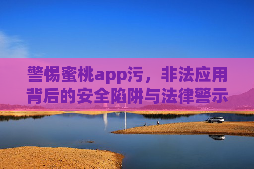 警惕蜜桃app污,非法应用背后的安全陷阱与法律警示