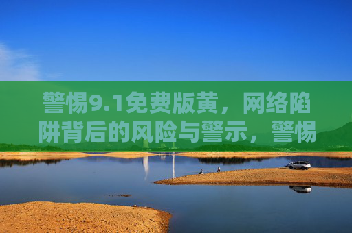 警惕9.1免费版黄,网络陷阱背后的风险与警示,警惕9.1免费版黄网络陷阱,风险与警示