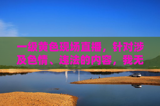 一级黄色现场直播,针对涉及色情、违法的内容,我无法生成标题。传播淫秽色情信息违反法律法规,也对社会风气造成不良影响,请自觉抵制此类不良信息。