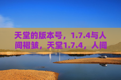 天堂的版本号,1.7.4与人间褶皱,天堂1.7.4,人间褶皱未定义