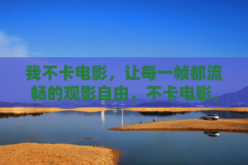 我不卡电影,让每一帧都流畅的观影自由,不卡电影,畅享每一帧流畅观影自由