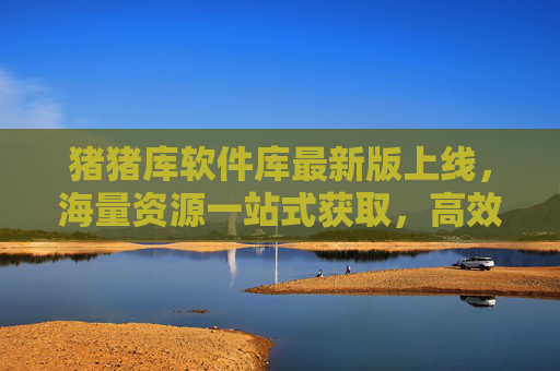 猪猪库软件库最新版上线，海量资源一站式获取，高效便捷新体验，猪猪库软件库最新版上线，海量资源一站式高效便捷新体验
