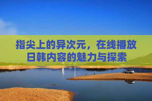 指尖上的异次元，在线播放日韩内容的魅力与探索