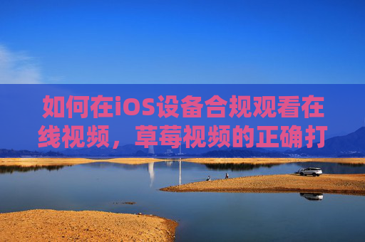 如何在iOS设备合规观看在线视频，草莓视频的正确打开方式，iOS合规观看草莓视频的正确打开方式
