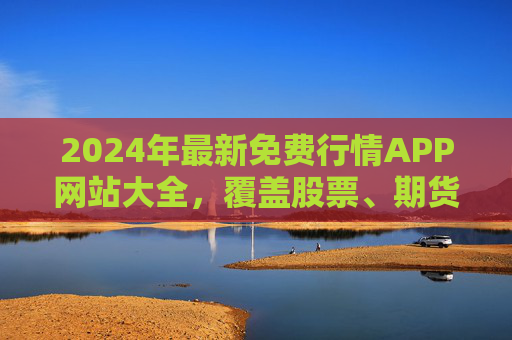 2024年最新免费行情APP网站大全,覆盖股票、期货、加密货币,安全高效选股必备,2024年最新免费行情APP网站大全,覆盖股票期货加密货币,安全高效选股必备