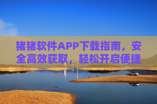 猪猪软件APP下载指南，安全高效获取，轻松开启便捷生活，猪猪软件APP安全高效下载指南，轻松开启便捷生活