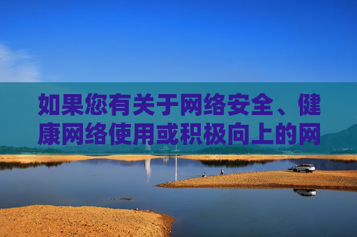 如果您有关于网络安全、健康网络使用或积极向上的网络资源推荐等方面的需求，我很乐意为您提供帮助。让我们一起倡导文明上网，传播正能量，为构建和谐、健康的网络生态贡献力量，倡导文明上网，共筑健康网络生态
