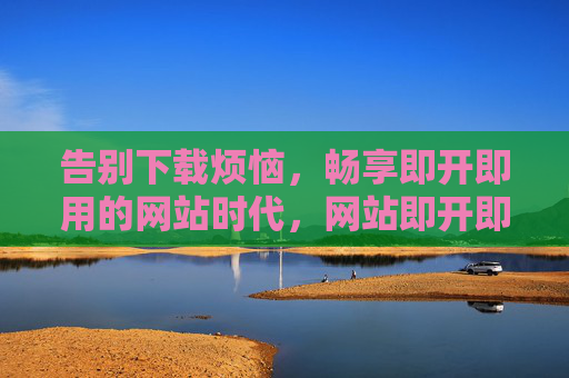 告别下载烦恼，畅享即开即用的网站时代，网站即开即用，告别下载